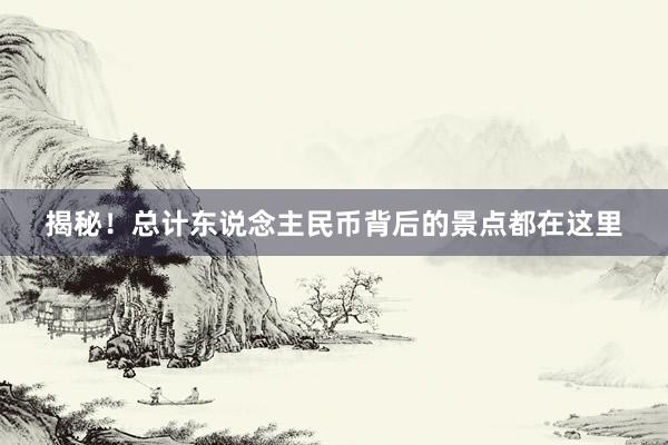 揭秘！总计东说念主民币背后的景点都在这里