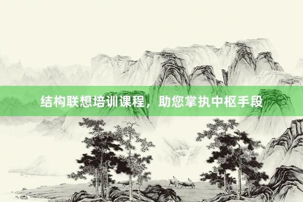 结构联想培训课程，助您掌执中枢手段